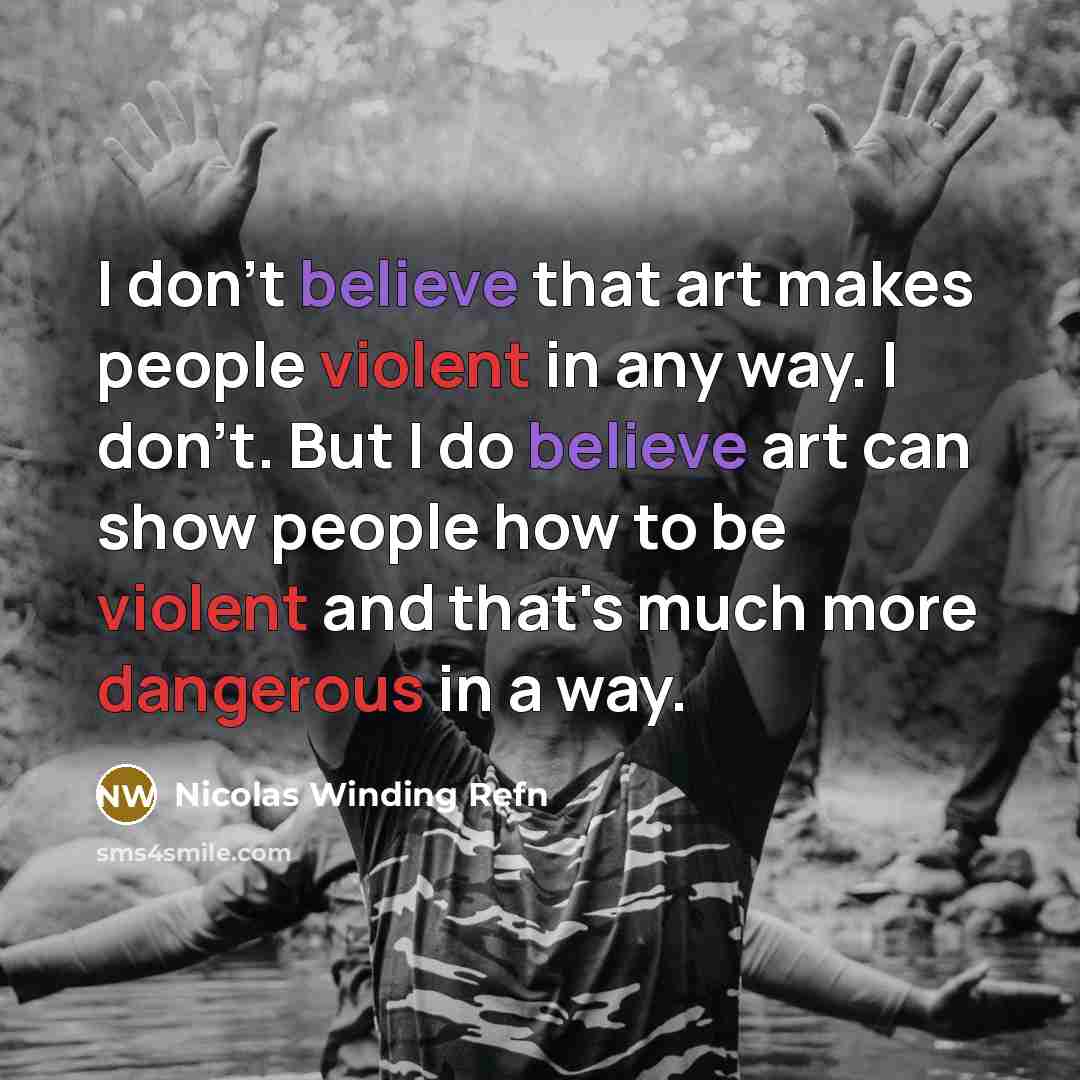 “I don't believe that art makes people violent in any way. I don't. But I do believe art can show people how to be violent and that's much more dangerous in a way.” quote by Nicolas Winding Refn
