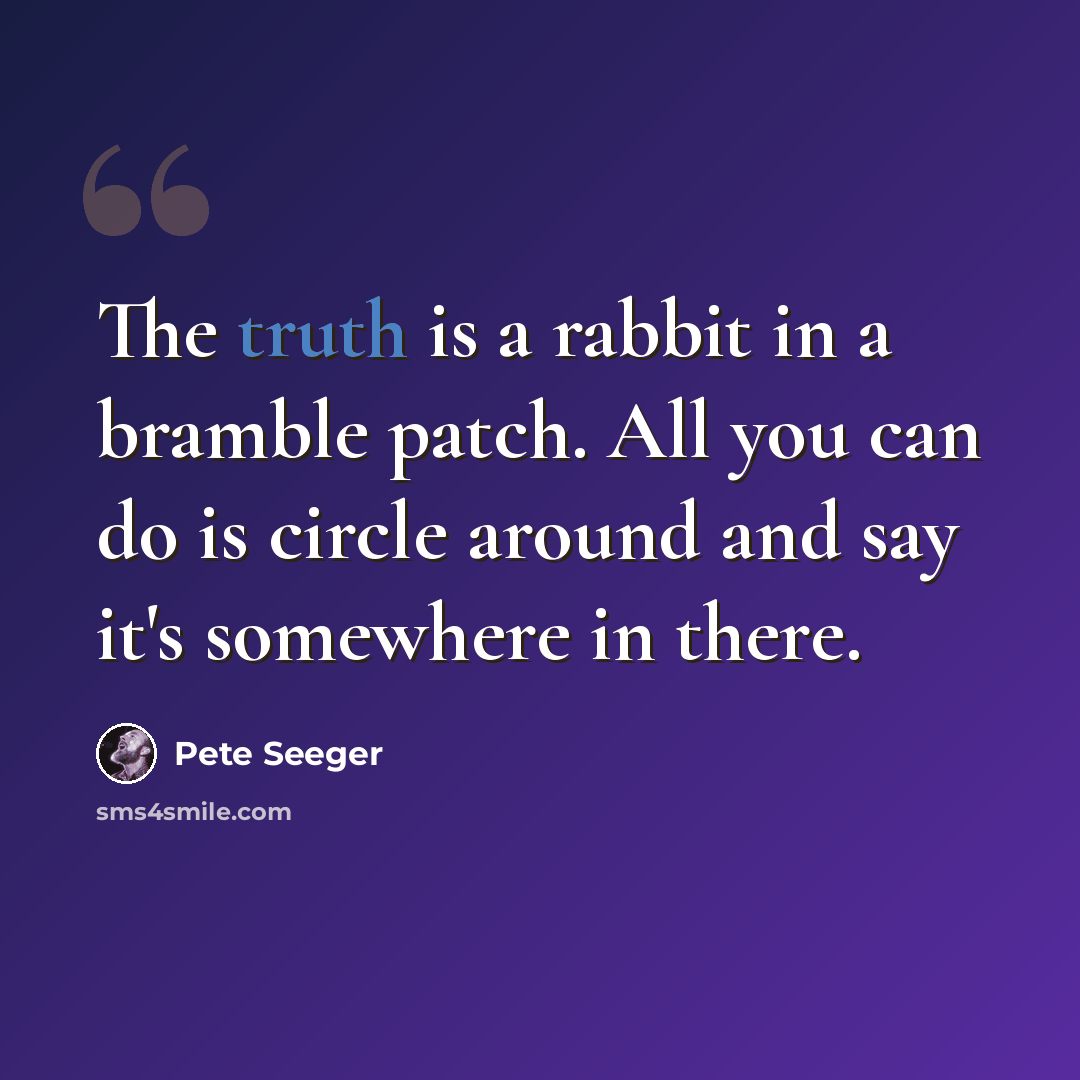 “The truth is a rabbit in a bramble patch. All you can do is circle around and say it's somewhere in there.” quote by Pete Seeger