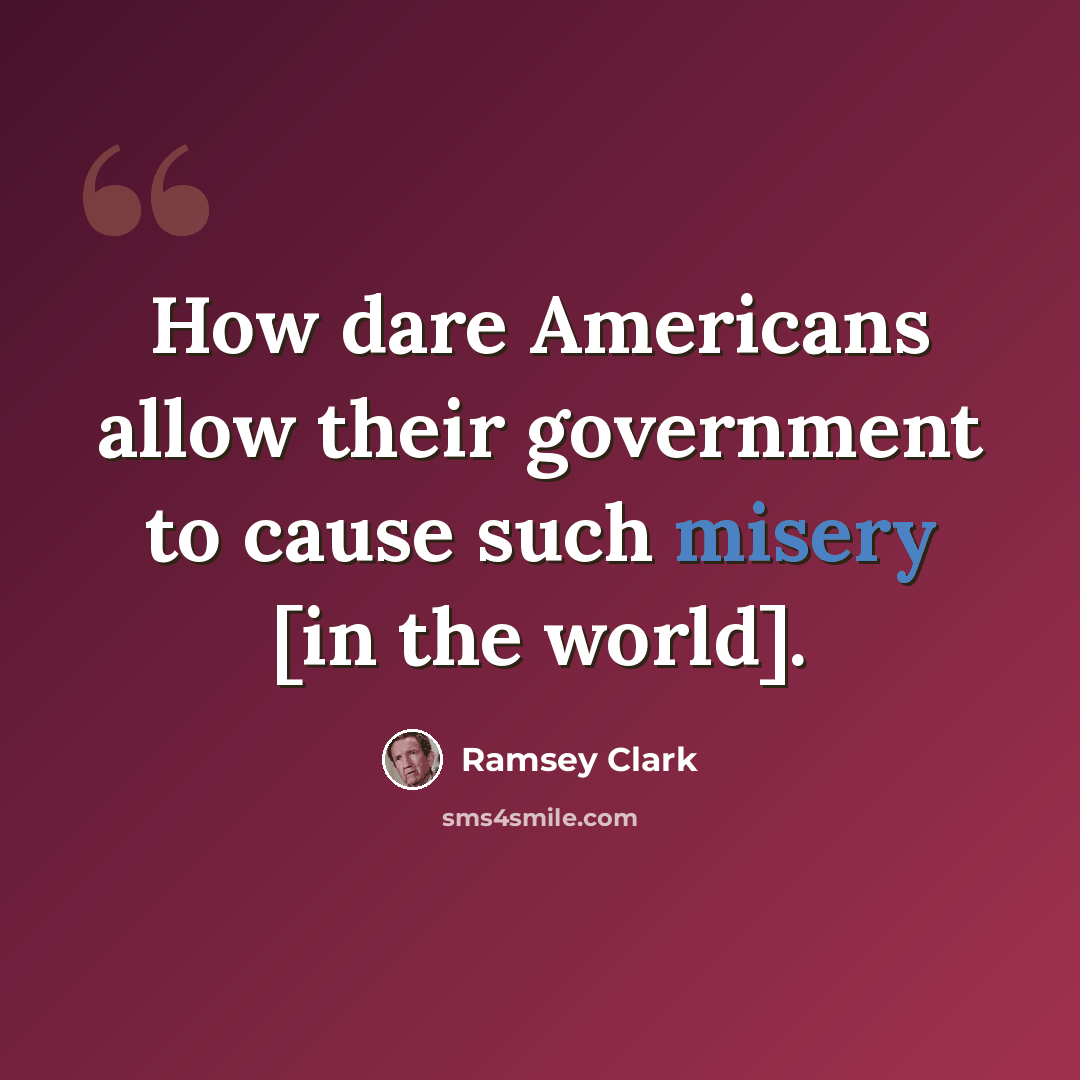 “How dare Americans allow their government to cause such misery [in the world].” quote by Ramsey Clark