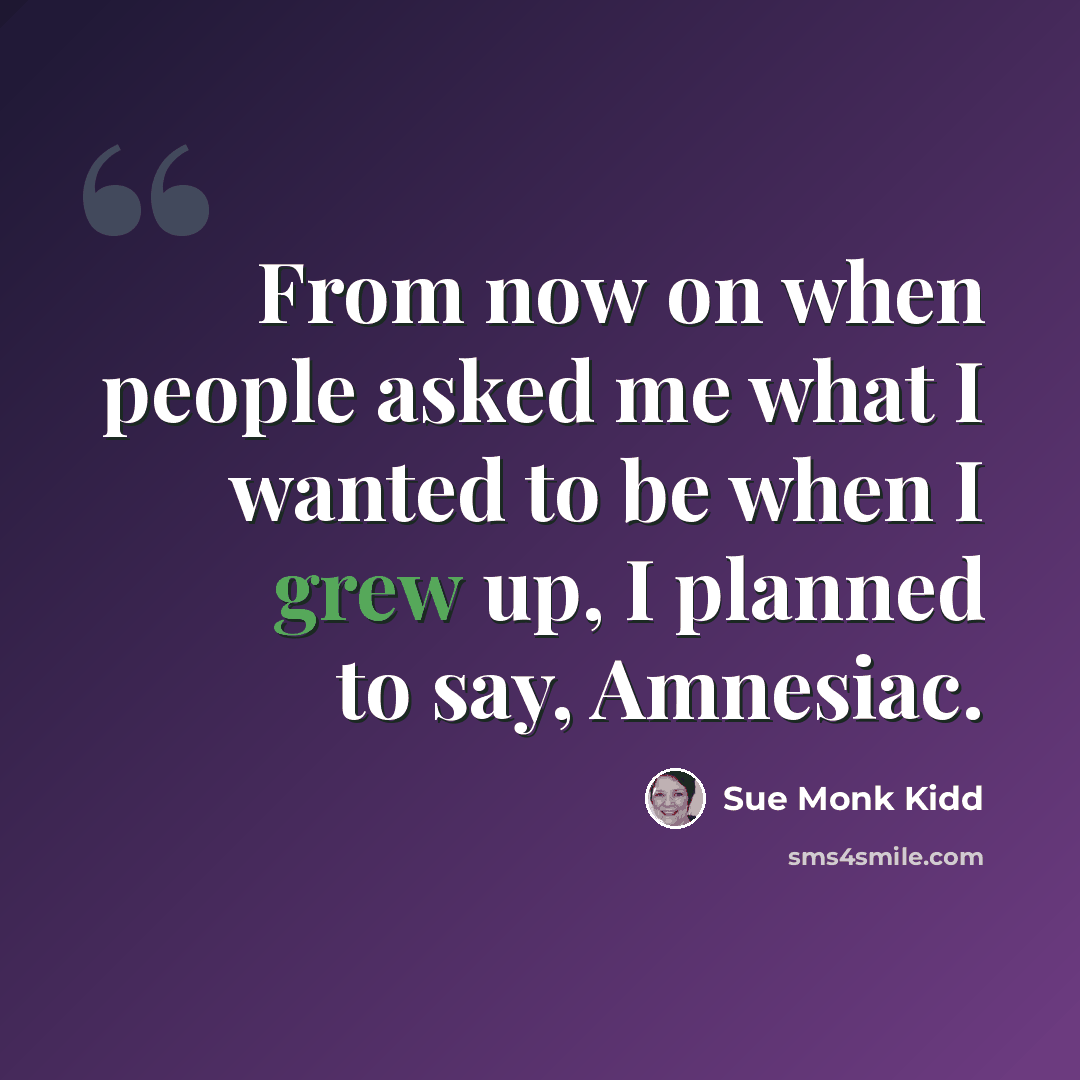 “From now on when people asked me what I wanted to be when I grew up, I planned to say, Amnesiac.” quote by Sue Monk Kidd