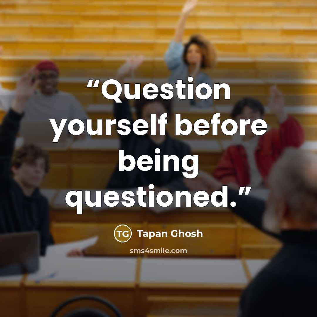 “Question yourself before being questioned.” quote by Tapan Ghosh