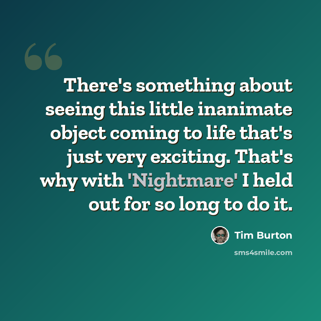 “There's something about seeing this little inanimate object coming to life that's just very exciting. That's why with 'Nightmare' I held out for so long to do it.” quote by Tim Burton