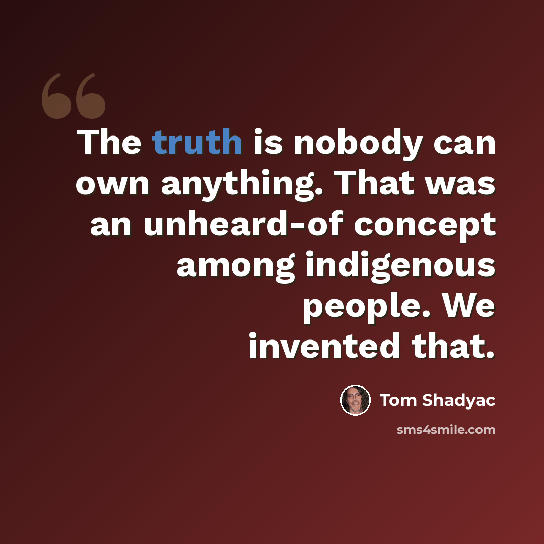 “The truth is nobody can own anything. That was an unheard-of concept among indigenous people. We invented that.” quote by Tom Shadyac