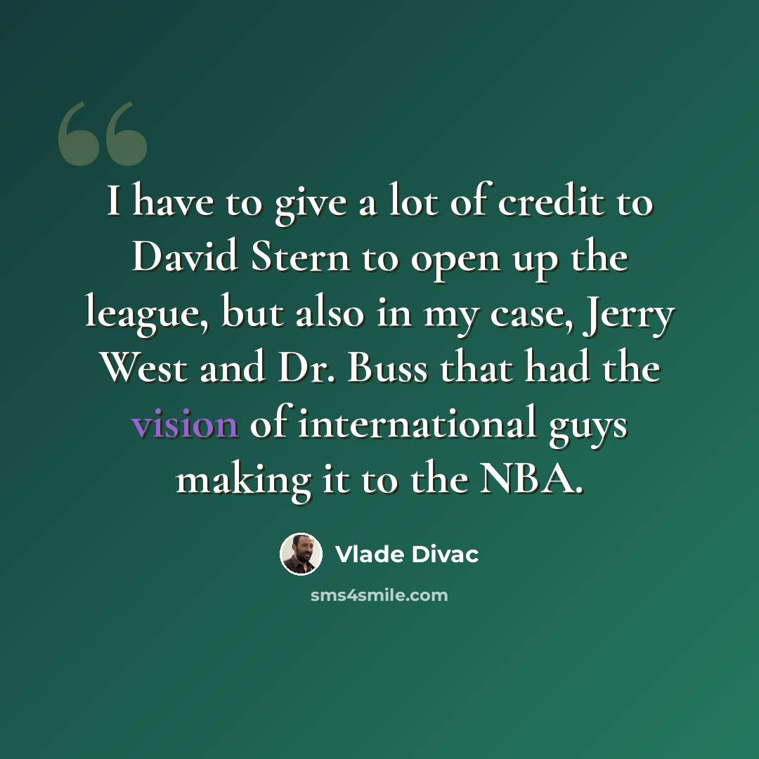 “I have to give a lot of credit to David Stern to open up the league, but also in my case, Jerry West and Dr. Buss that had the vision of international guys making it to the NBA.” quote by Vlade Divac
