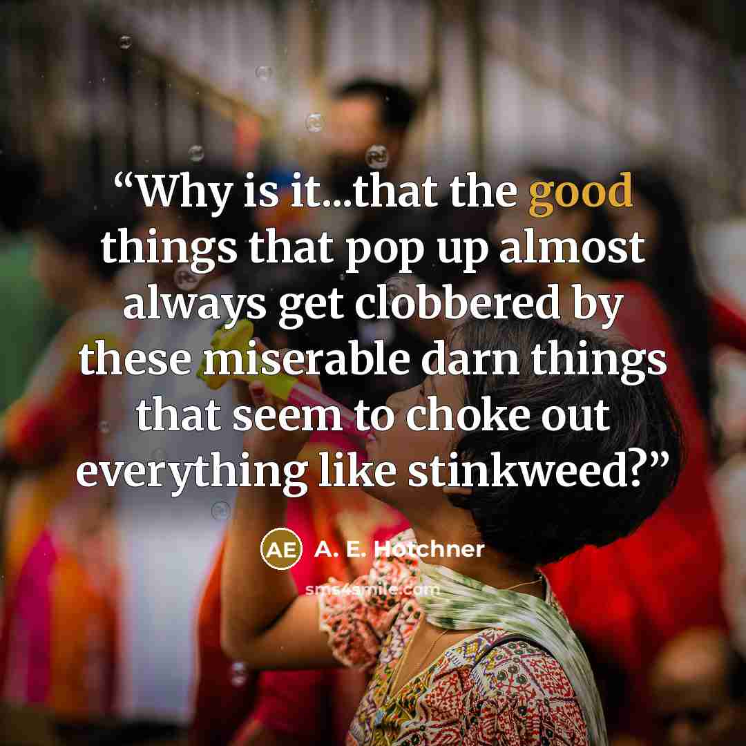 “Why is it...that the good things that pop up almost always get clobbered by these miserable darn things that seem to choke out everything like stinkweed?” quote by A. E. Hotchner