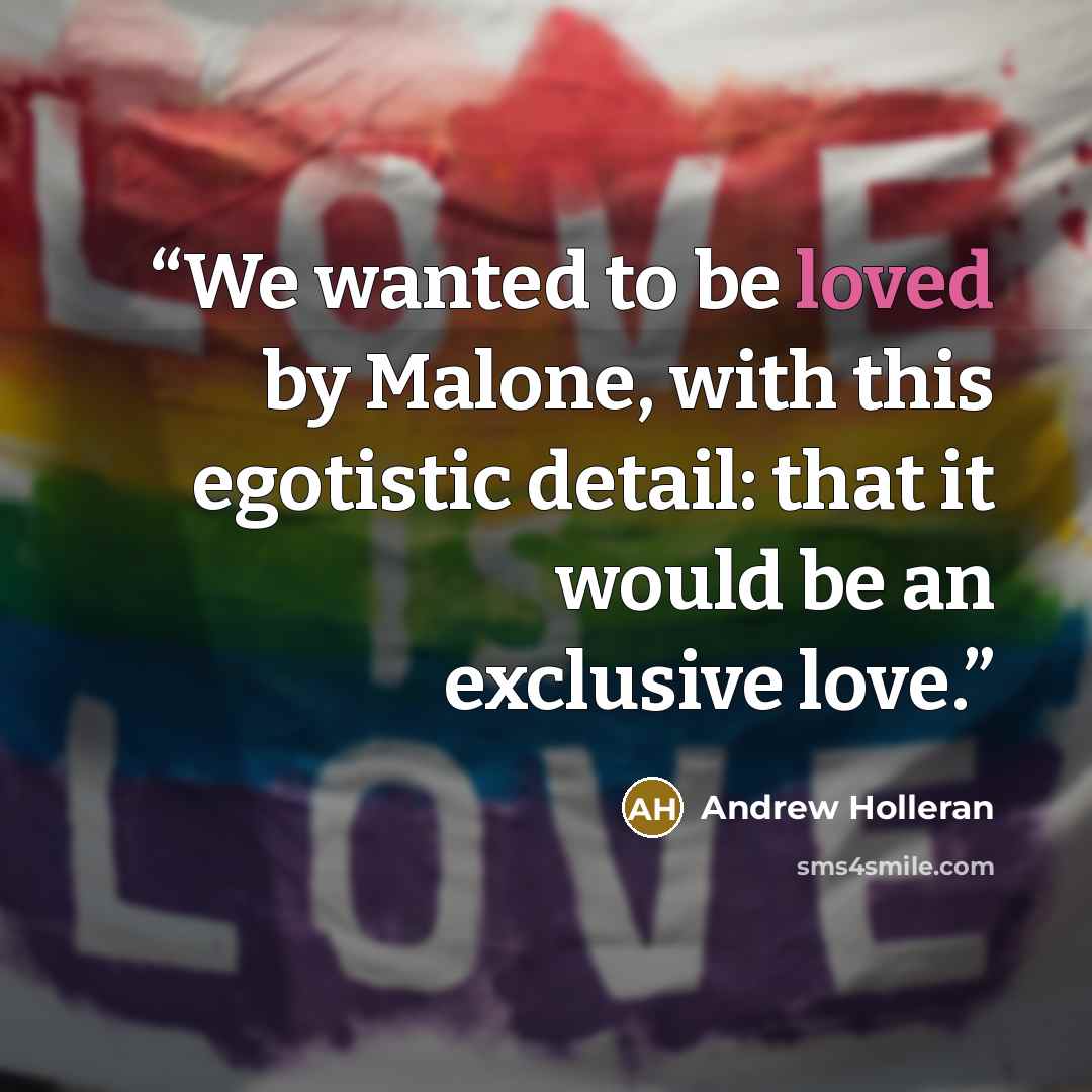 “We wanted to be loved by Malone, with this egotistic detail: that it would be an exclusive love.” quote by Andrew Holleran