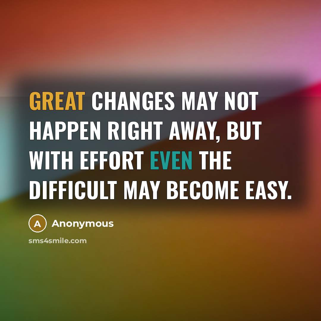 “Great changes may not happen right away, but with effort even the difficult may become easy.” quote by Anonymous