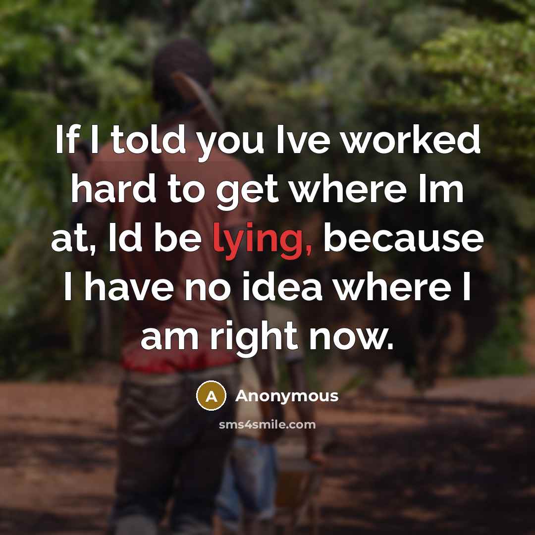 “If I told you Ive worked hard to get where Im at, Id be lying, because I have no idea where I am right now.” quote by Anonymous