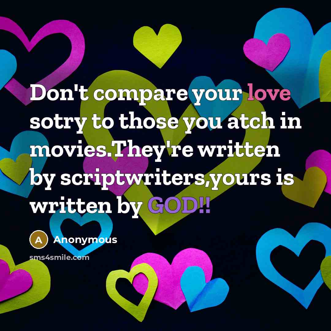 “Don't compare your love sotry to those you atch in movies.They're written by scriptwriters,yours is written by GOD!!” quote by Anonymous