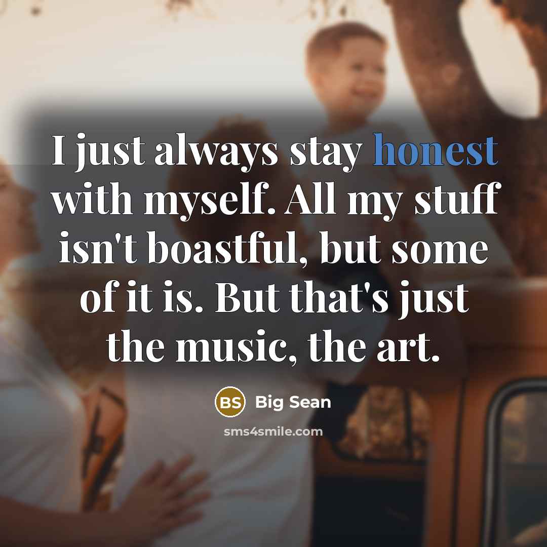 “I just always stay honest with myself. All my stuff isn't boastful, but some of it is. But that's just the music, the art.” quote by Big Sean