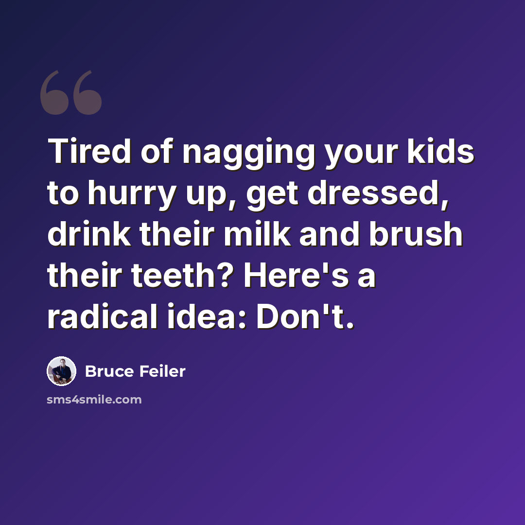 “Tired of nagging your kids to hurry up, get dressed, drink their milk and brush their teeth? Here's a radical idea: Don't.” quote by Bruce Feiler