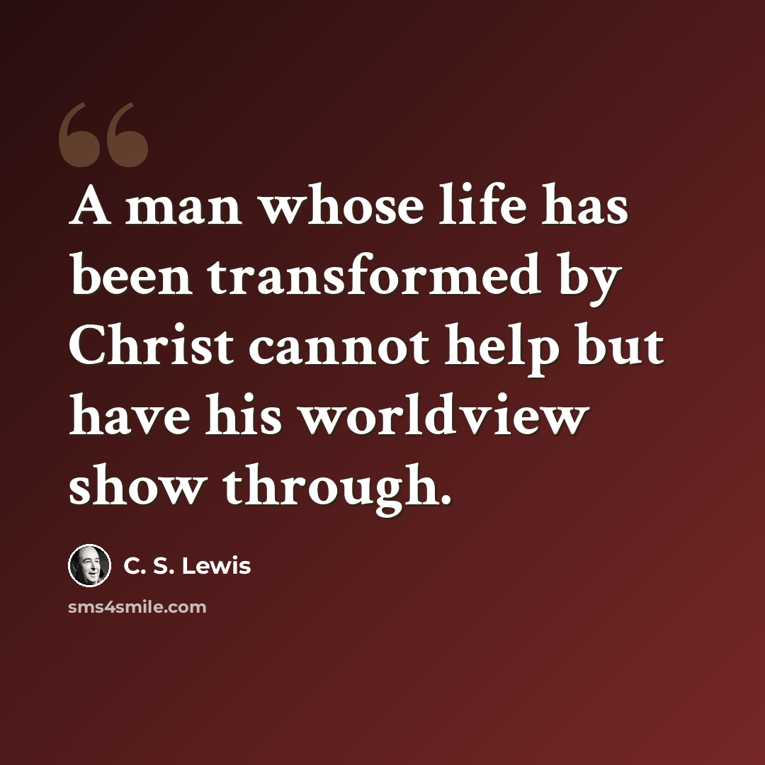 “A man whose life has been transformed by Christ cannot help but have his worldview show through.” quote by C. S. Lewis