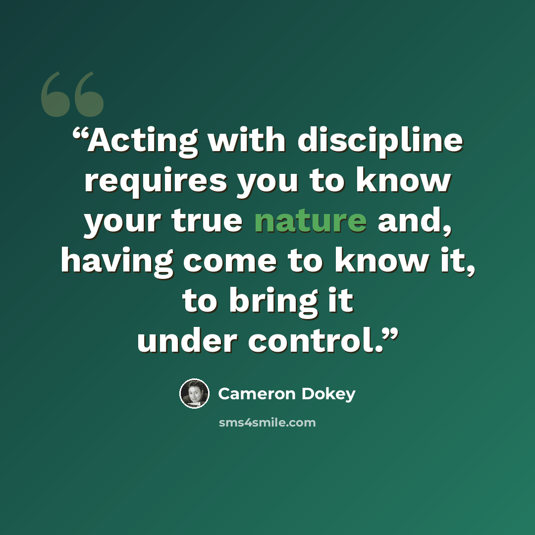 “Acting with discipline requires you to know your true nature and, having come to know it, to bring it under control.” quote by Cameron Dokey