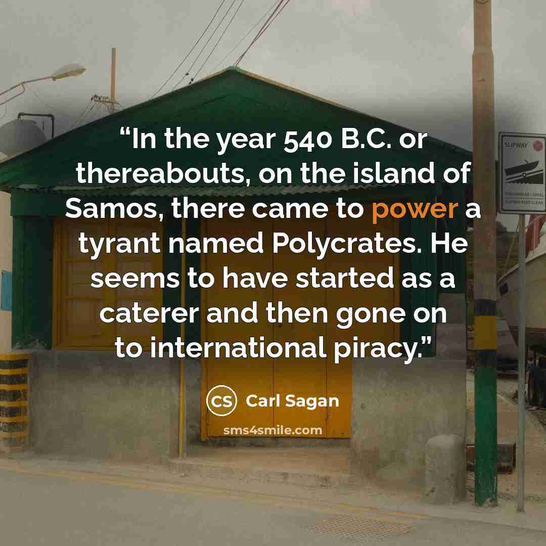 “In the year 540 B.C. or thereabouts, on the island of Samos, there came to power a tyrant named Polycrates. He seems to have started as a caterer and then gone on to international piracy.” quote by Carl Sagan