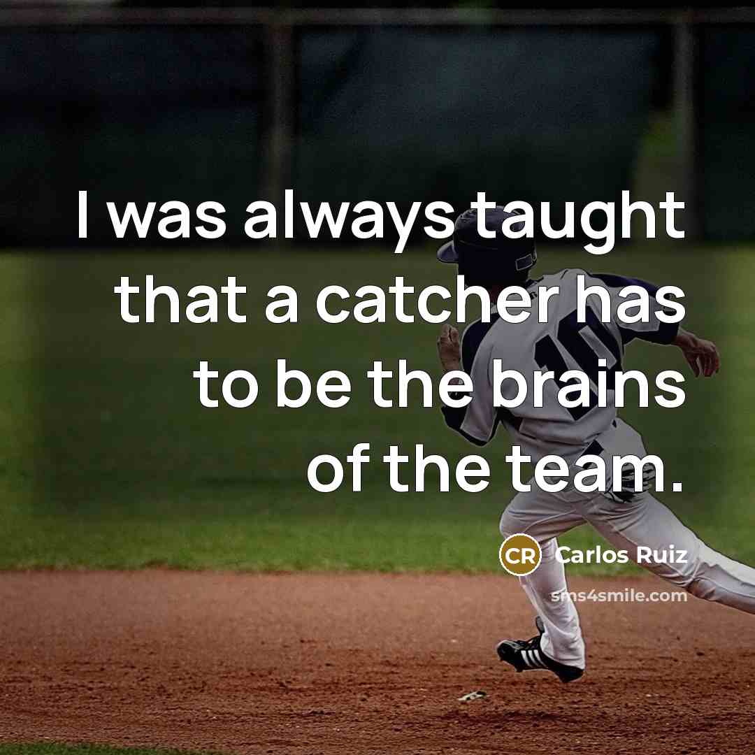 “I was always taught that a catcher has to be the brains of the team.” quote by Carlos Ruiz