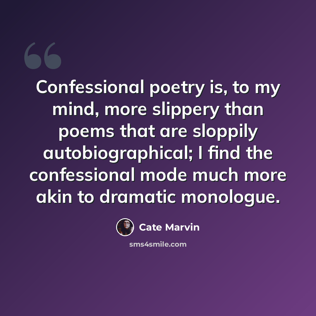 “Confessional poetry is, to my mind, more slippery than poems that are sloppily autobiographical; I find the confessional mode much more akin to dramatic monologue.” quote by Cate Marvin