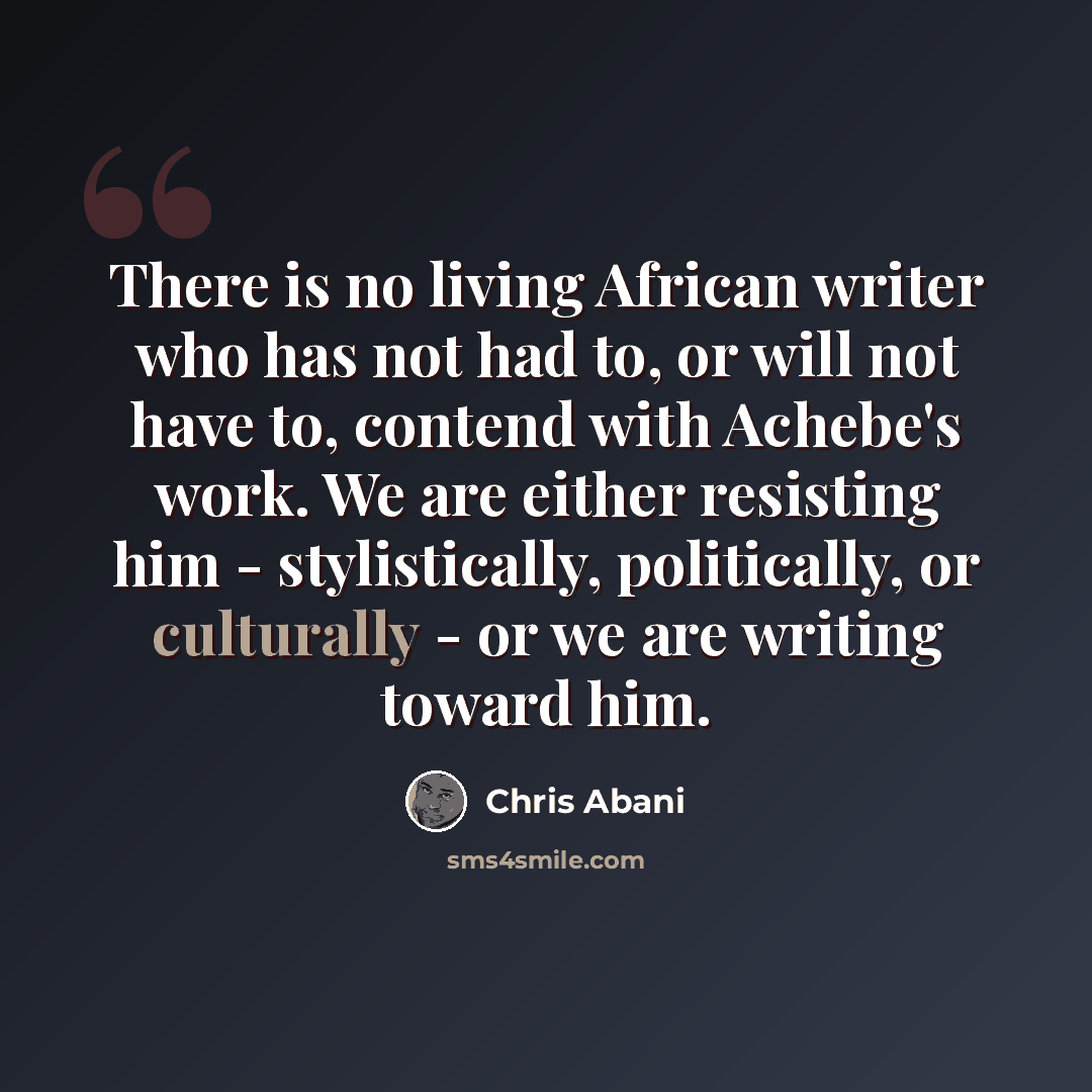 “There is no living African writer who has not had to, or will not have to, contend with Achebe's work. We are either resisting him - stylistically, politically, or culturally - or we are writing toward him.” quote by Chris Abani
