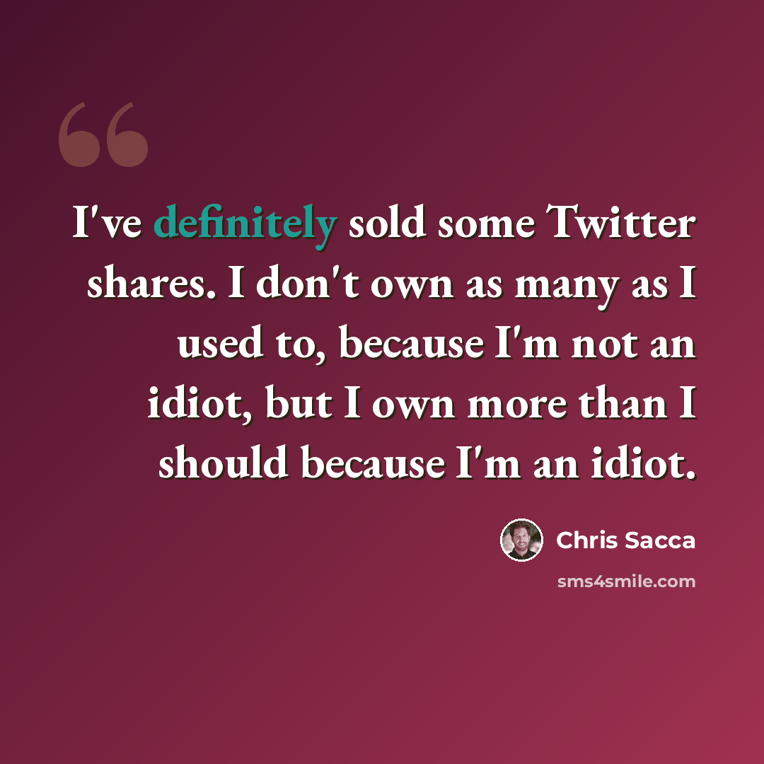 “I've definitely sold some Twitter shares. I don't own as many as I used to, because I'm not an idiot, but I own more than I should because I'm an idiot.” quote by Chris Sacca