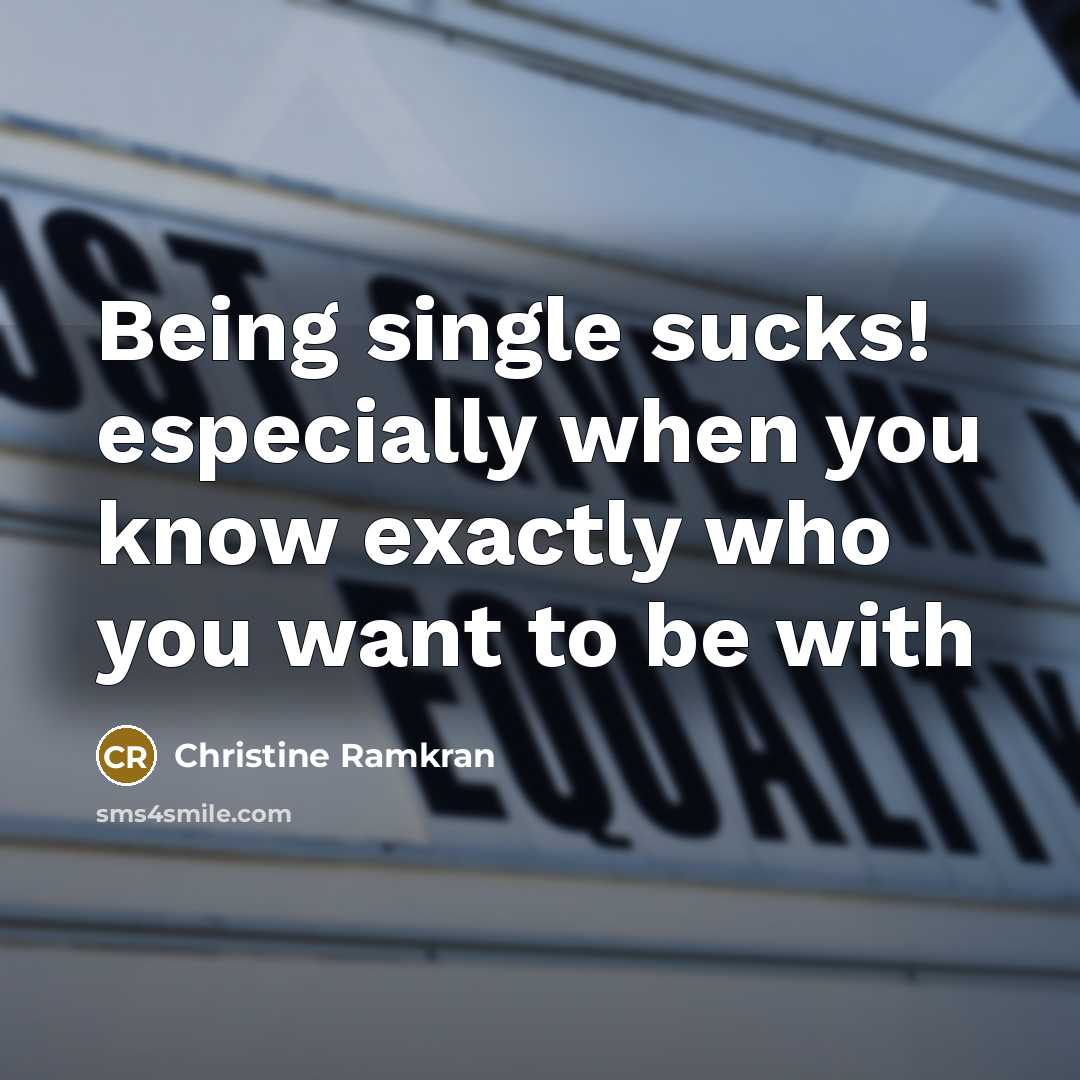 “Being single sucks! especially when you know exactly who you want to be with” quote by Christine Ramkran