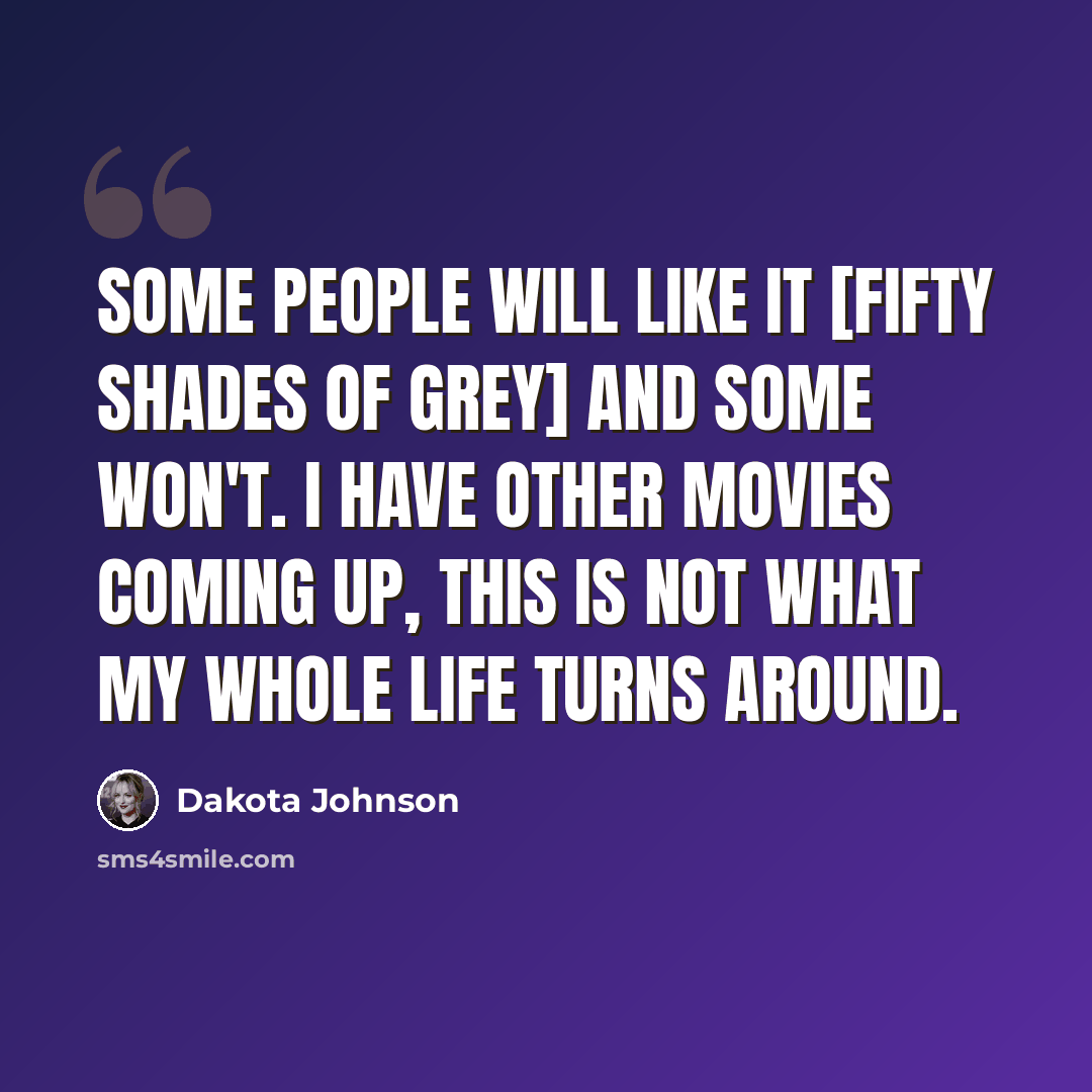 “Some people will like it [Fifty Shades of Grey] and some won't. I have other movies coming up, this is not what my whole life turns around.” quote by Dakota Johnson
