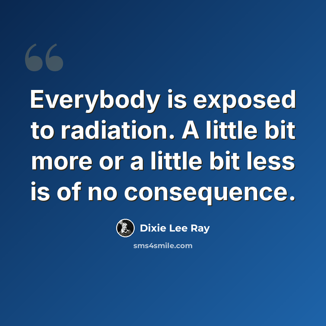 “Everybody is exposed to radiation. A little bit more or a little bit less is of no consequence.” quote by Dixie Lee Ray