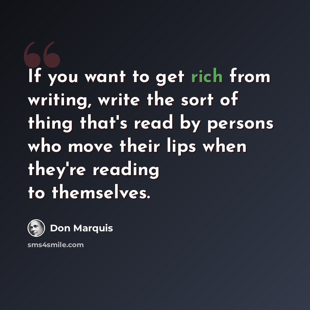 “If you want to get rich from writing, write the sort of thing that's read by persons who move their lips when they're reading to themselves.” quote by Don Marquis