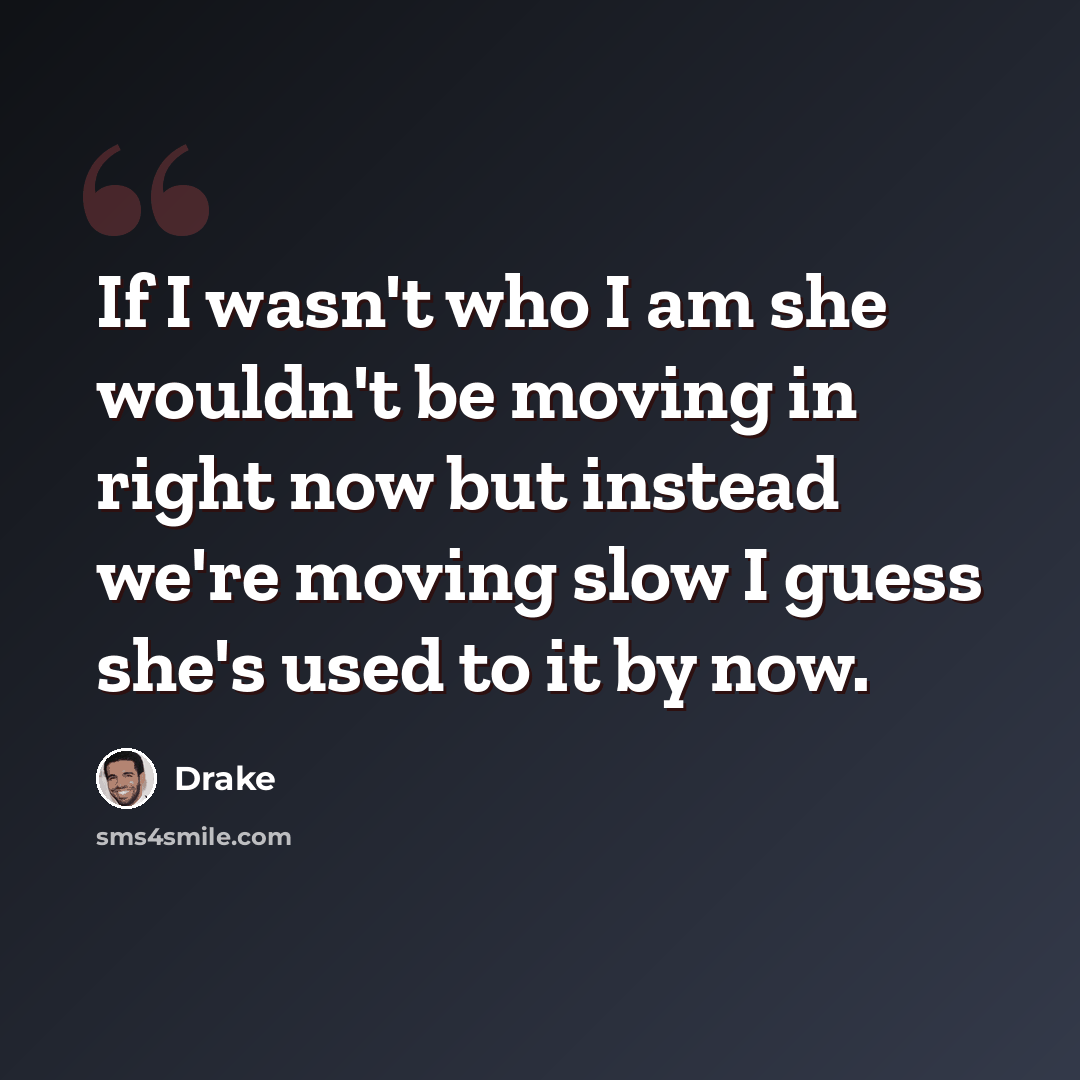 “If I wasn't who I am she wouldn't be moving in right now but instead we're moving slow I guess she's used to it by now.” quote by Drake