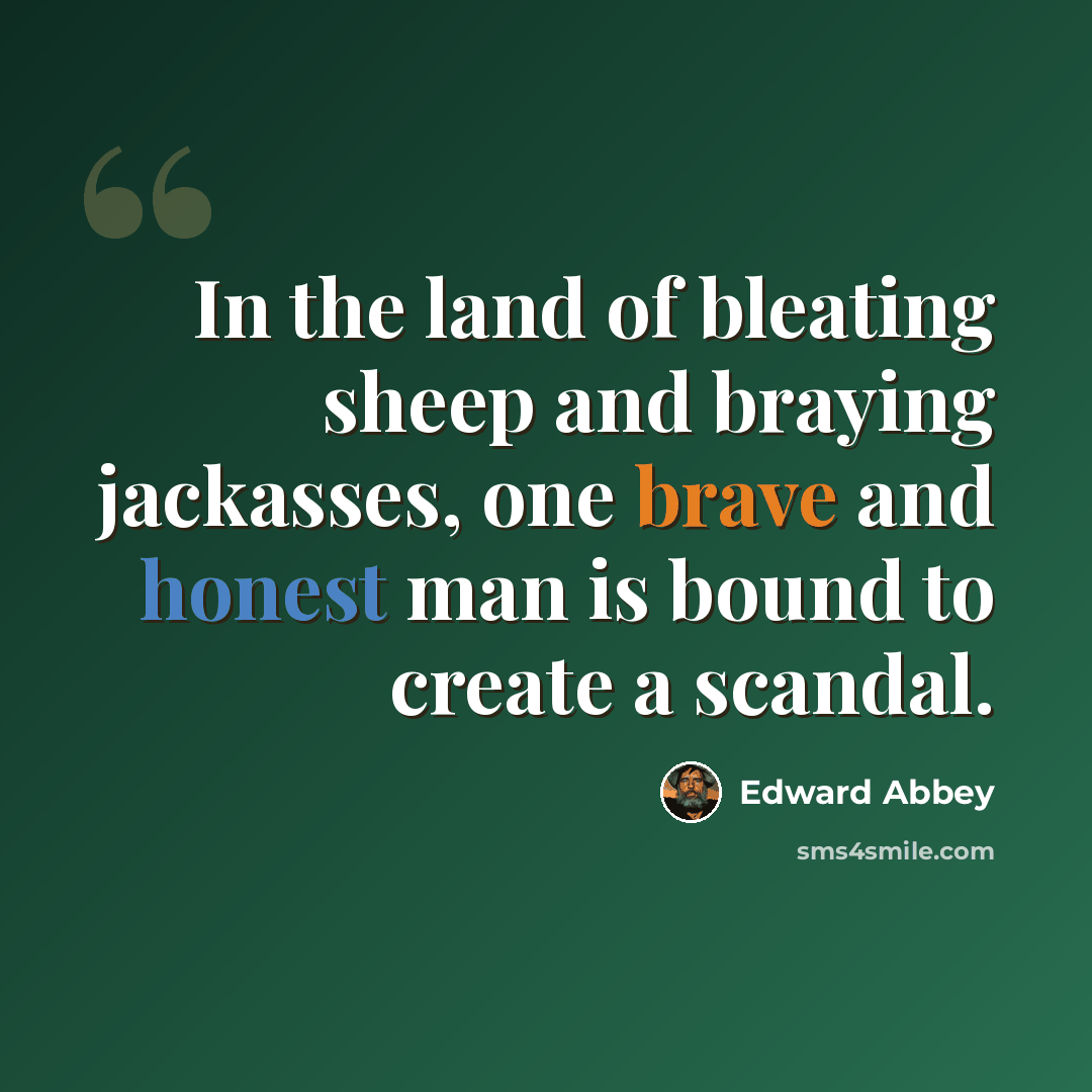 “In the land of bleating sheep and braying jackasses, one brave and honest man is bound to create a scandal.” quote by Edward Abbey