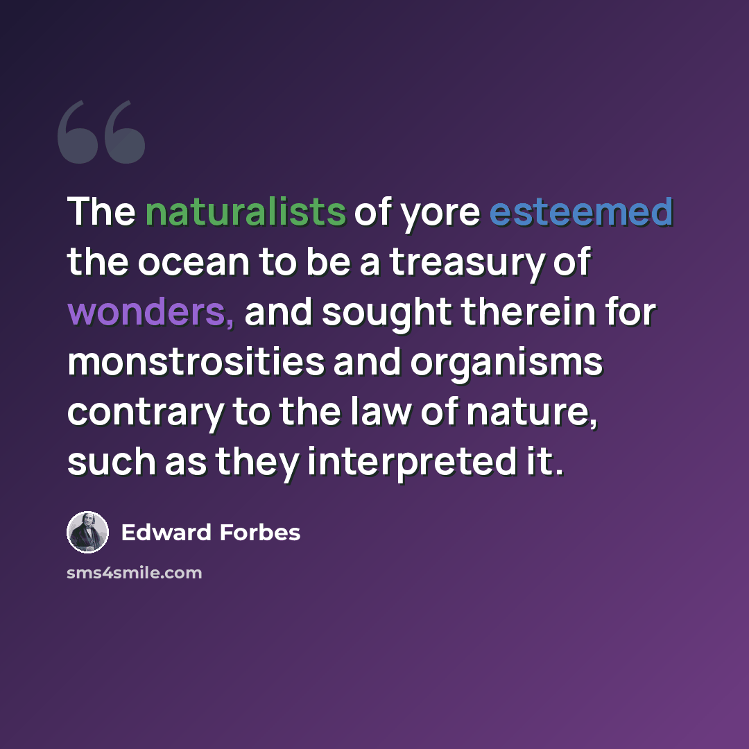 “The naturalists of yore esteemed the ocean to be a treasury of wonders, and sought therein for monstrosities and organisms contrary to the law of nature, such as they interpreted it.” quote by Edward Forbes