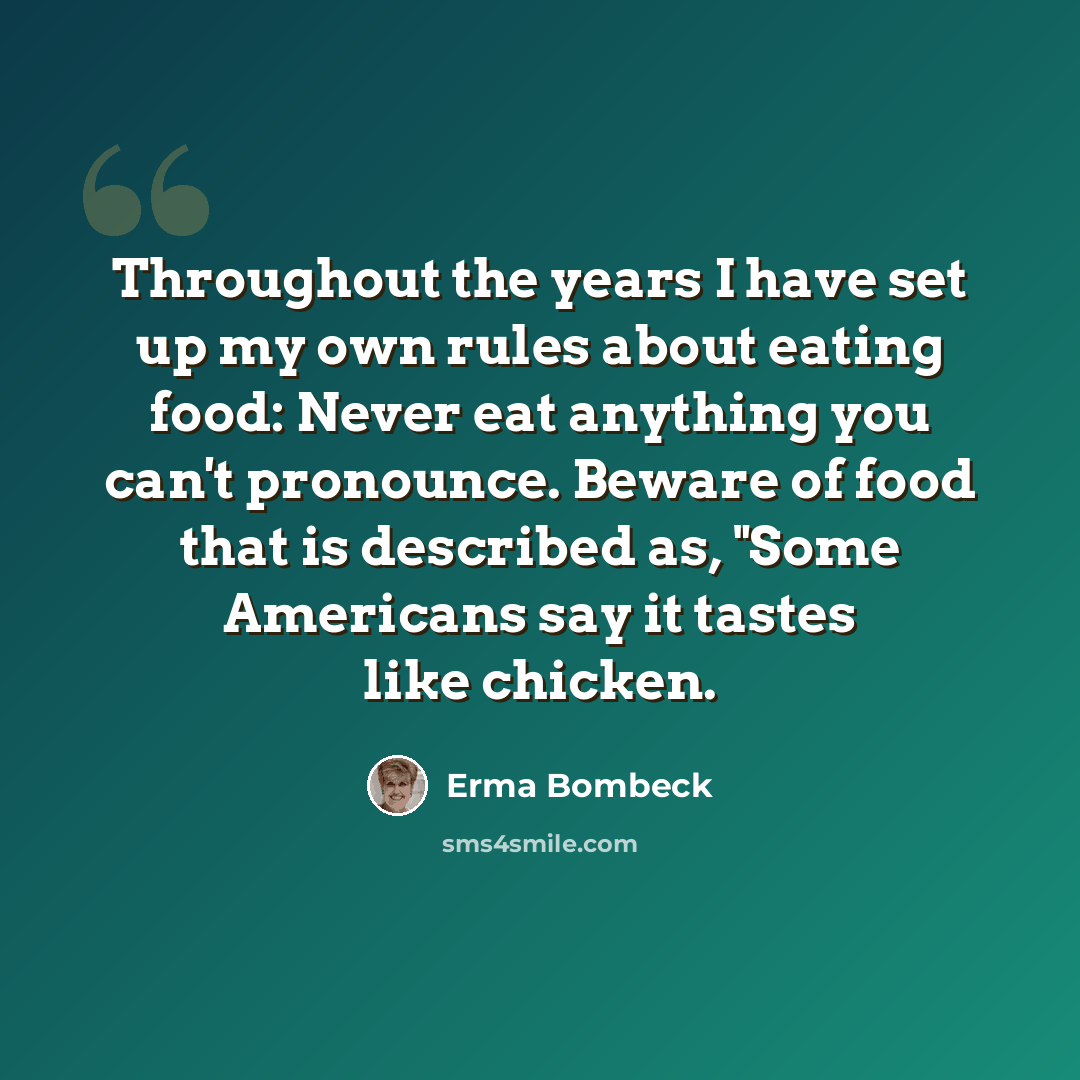 “Throughout the years I have set up my own rules about eating food: Never eat anything you can't pronounce. Beware of food that is described as, "Some Americans say it tastes like chicken.” quote by Erma Bombeck