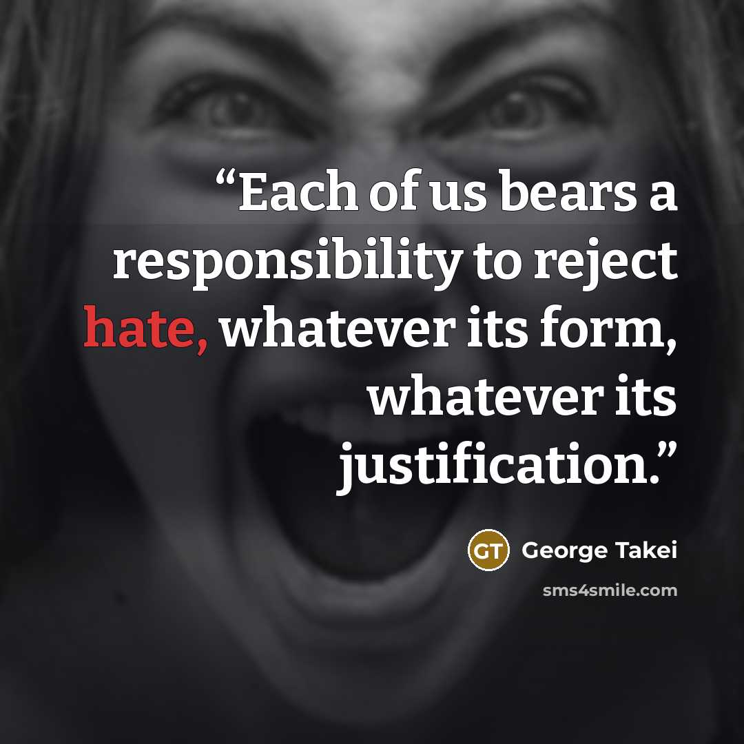 “Each of us bears a responsibility to reject hate, whatever its form, whatever its justification.” quote by George Takei