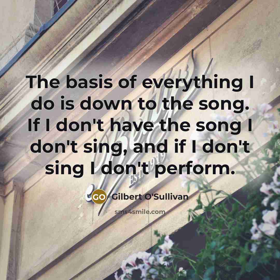 “The basis of everything I do is down to the song. If I don't have the song I don't sing, and if I don't sing I don't perform.” quote by Gilbert O'Sullivan