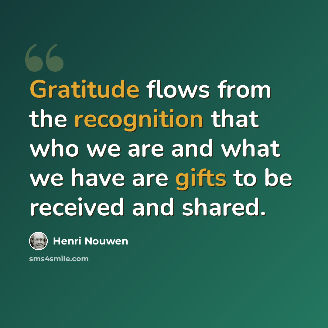 “Gratitude flows from the recognition that who we are and what we have are gifts to be received and shared.” quote by Henri Nouwen