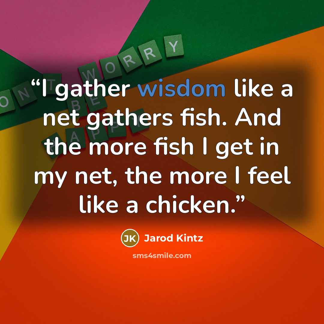 “I gather wisdom like a net gathers fish. And the more fish I get in my net, the more I feel like a chicken.” quote by Jarod Kintz