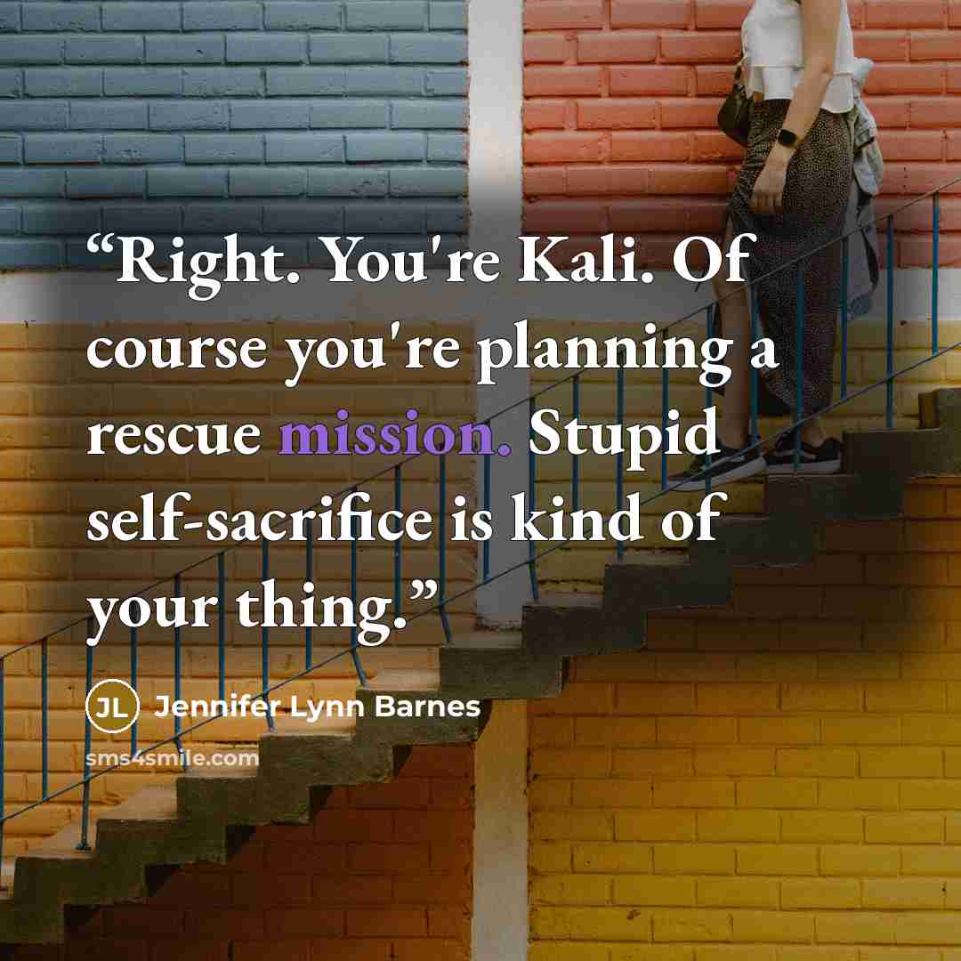 “Right. You're Kali. Of course you're planning a rescue mission. Stupid self-sacrifice is kind of your thing.” quote by Jennifer Lynn Barnes