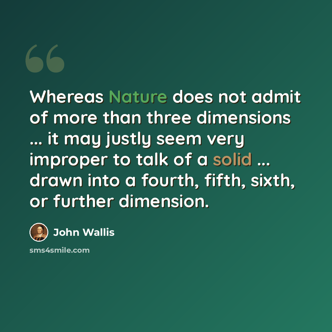 “Whereas Nature does not admit of more than three dimensions ... it may justly seem very improper to talk of a solid ... drawn into a fourth, fifth, sixth, or further dimension.” quote by John Wallis
