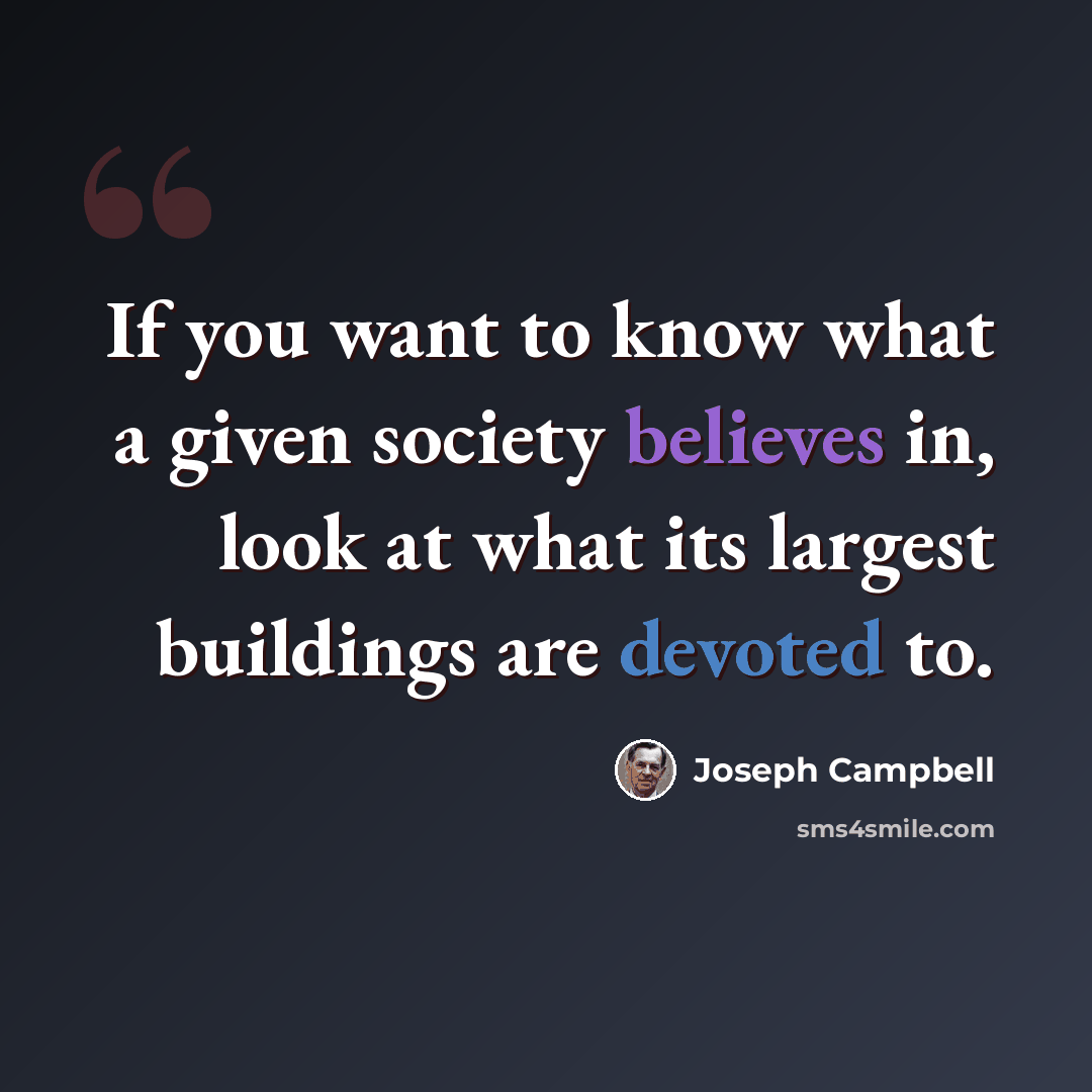 “If you want to know what a given society believes in, look at what its largest buildings are devoted to.” quote by Joseph Campbell