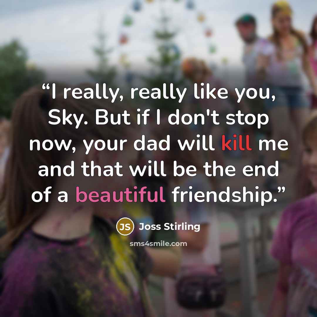 “I really, really like you, Sky. But if I don't stop now, your dad will kill me and that will be the end of a beautiful friendship.” quote by Joss Stirling