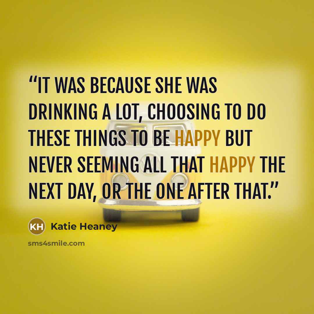 “It was because she was drinking a lot, choosing to do these things to be happy but never seeming all that happy the next day, or the one after that.” quote by Katie Heaney