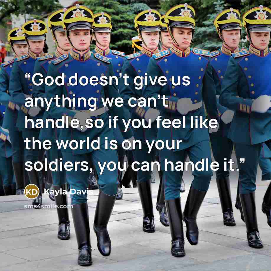 “God doesn't give us anything we can't handle,so if you feel like the world is on your soldiers, you can handle it.” quote by Kayla Davis