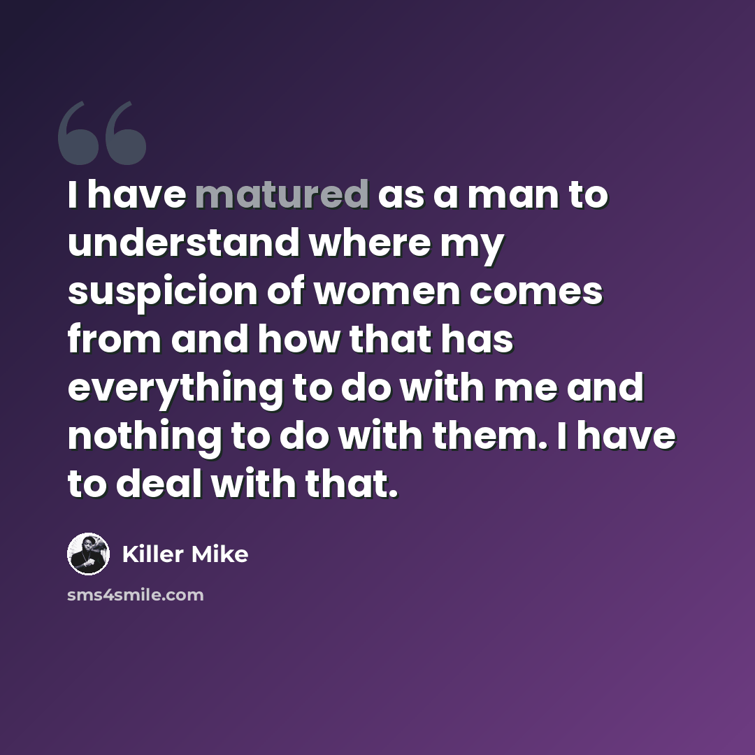 “I have matured as a man to understand where my suspicion of women comes from and how that has everything to do with me and nothing to do with them. I have to deal with that.” quote by Killer Mike