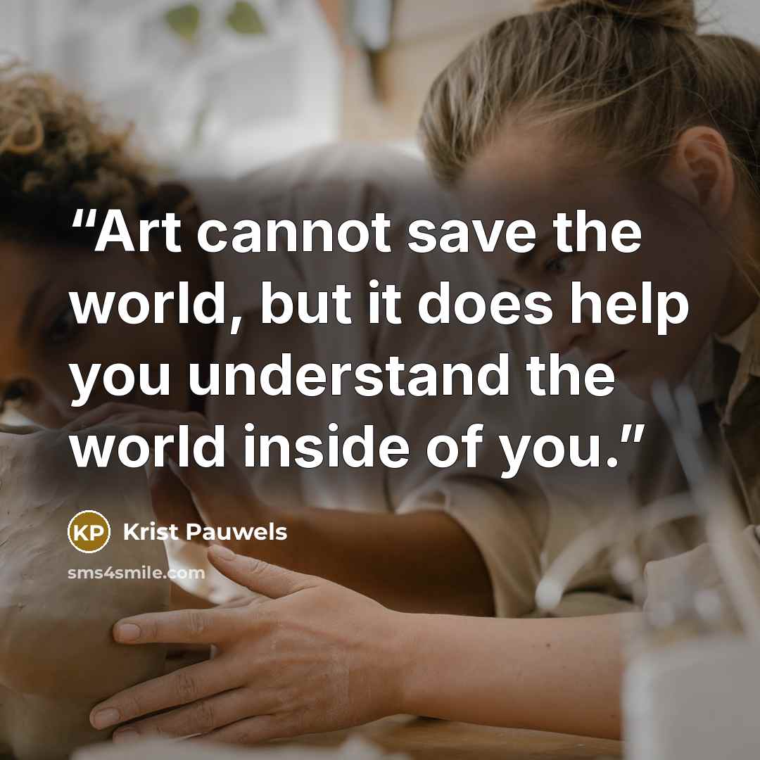 “Art cannot save the world, but it does help you understand the world inside of you.” quote by Krist Pauwels