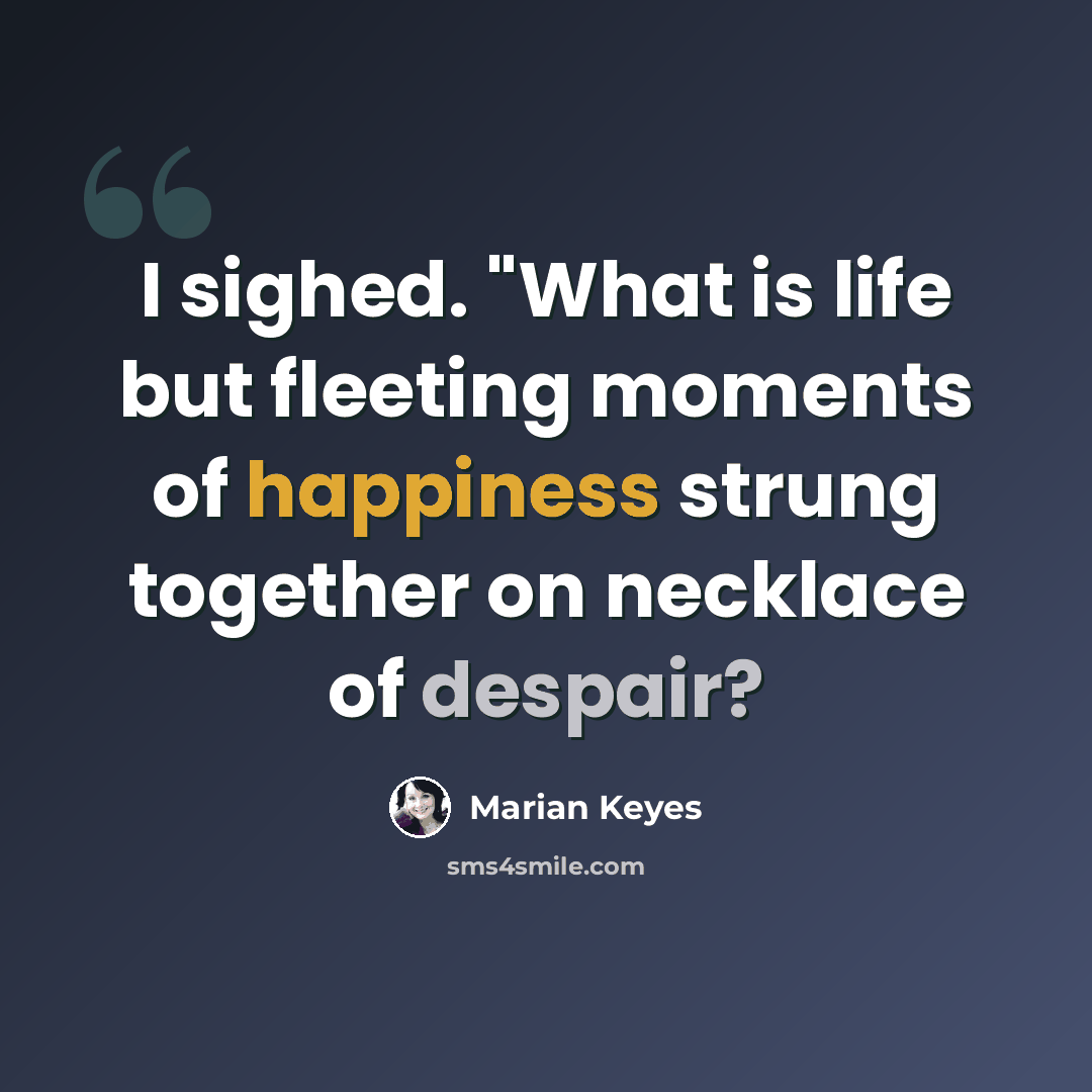 “I sighed. "What is life but fleeting moments of happiness strung together on necklace of despair?” quote by Marian Keyes