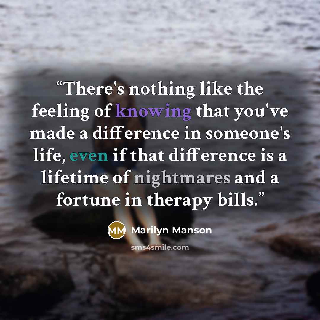 “There's nothing like the feeling of knowing that you've made a difference in someone's life, even if that difference is a lifetime of nightmares and a fortune in therapy bills.” quote by Marilyn Manson