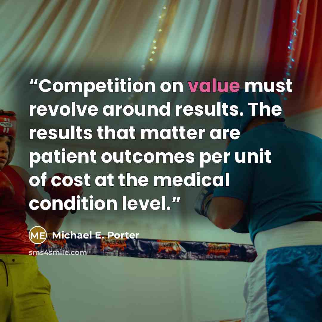 “Competition on value must revolve around results. The results that matter are patient outcomes per unit of cost at the medical condition level.” quote by Michael E. Porter