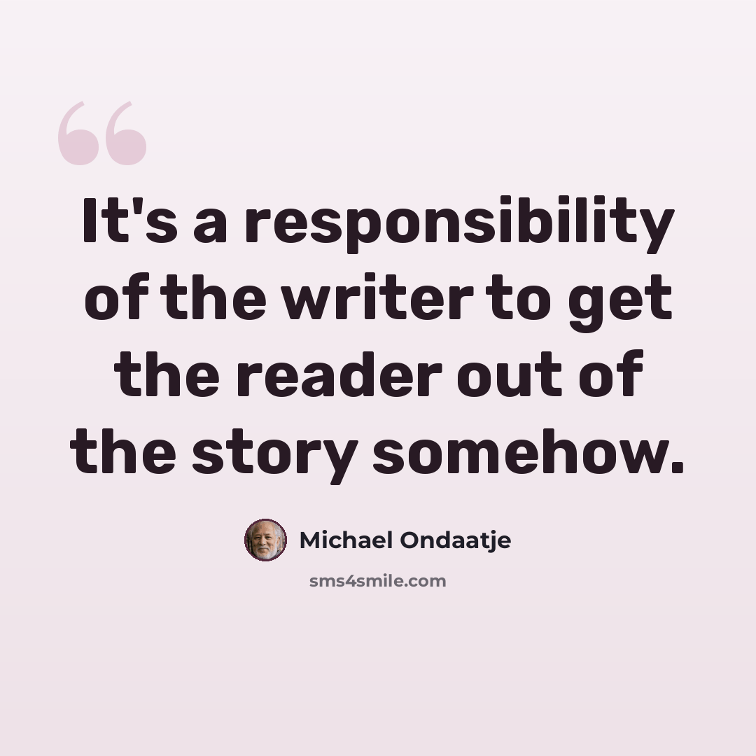 “It's a responsibility of the writer to get the reader out of the story somehow.” quote by Michael Ondaatje