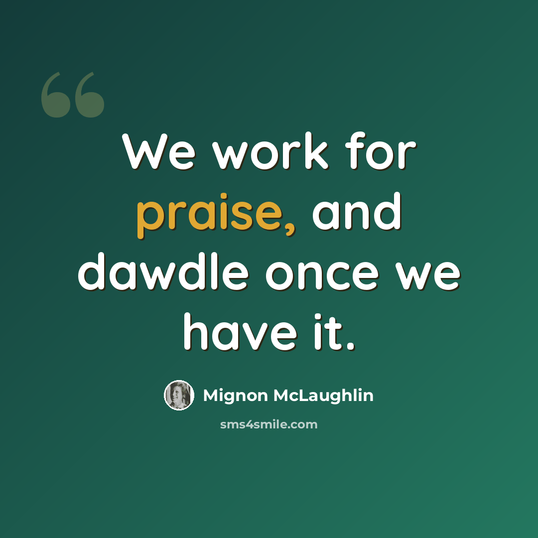 “We work for praise, and dawdle once we have it.” quote by Mignon McLaughlin