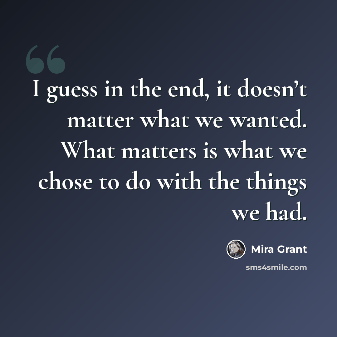 “I guess in the end, it doesn’t matter what we wanted. What matters is what we chose to do with the things we had.” quote by Mira Grant