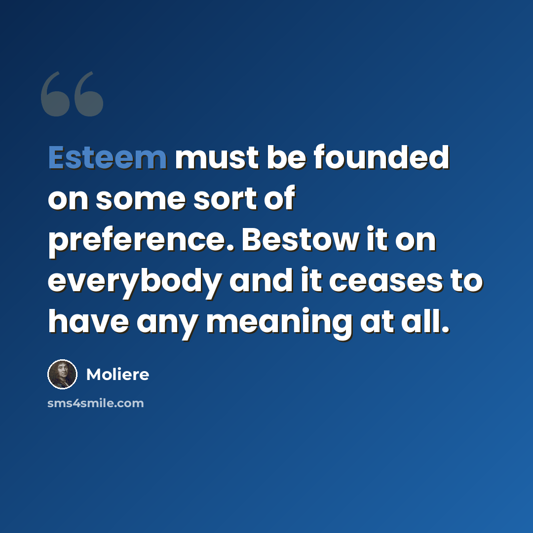 “Esteem must be founded on some sort of preference. Bestow it on everybody and it ceases to have any meaning at all.” quote by Moliere