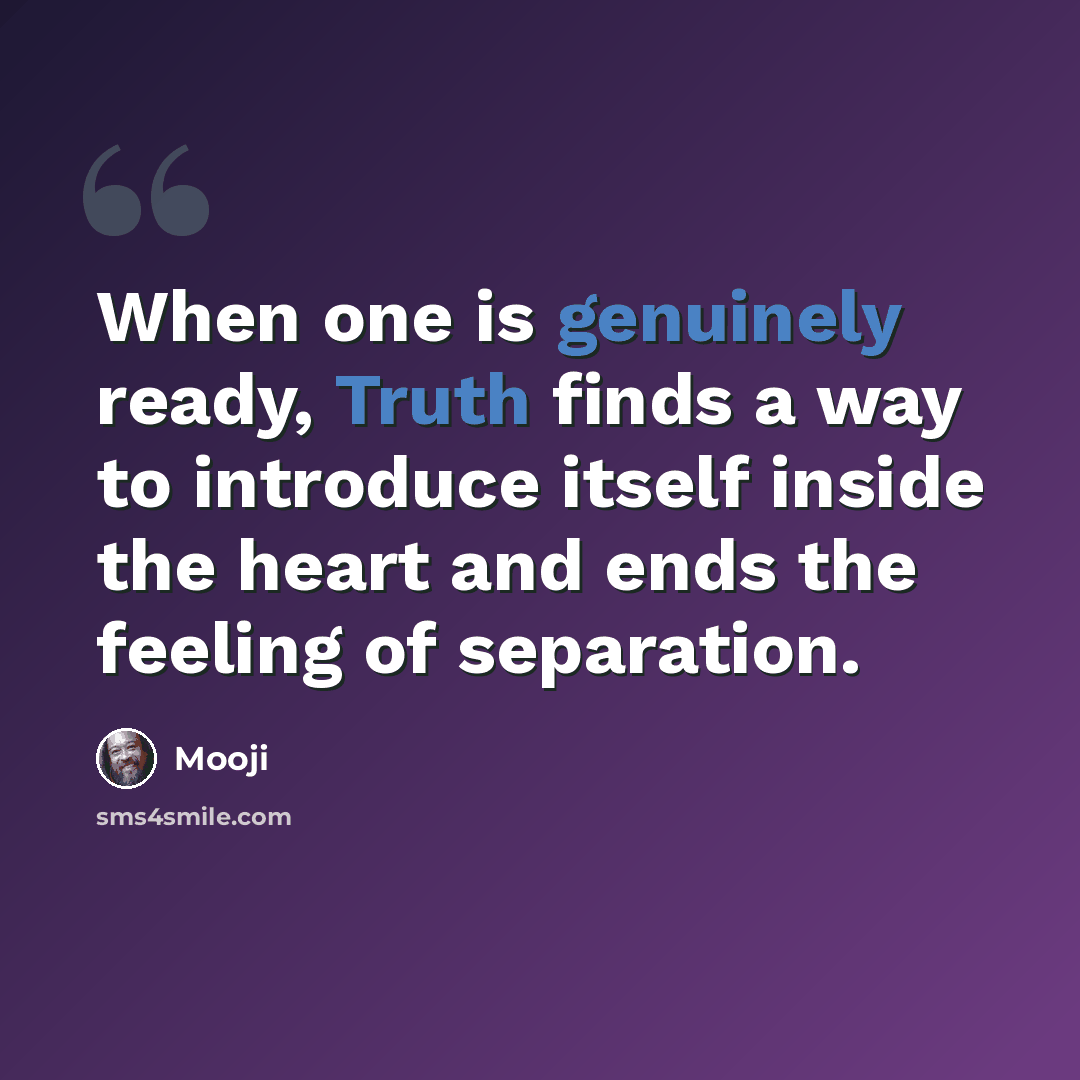 “When one is genuinely ready, Truth finds a way to introduce itself inside the heart and ends the feeling of separation.” quote by Mooji